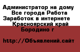 Администратор на дому  - Все города Работа » Заработок в интернете   . Красноярский край,Бородино г.